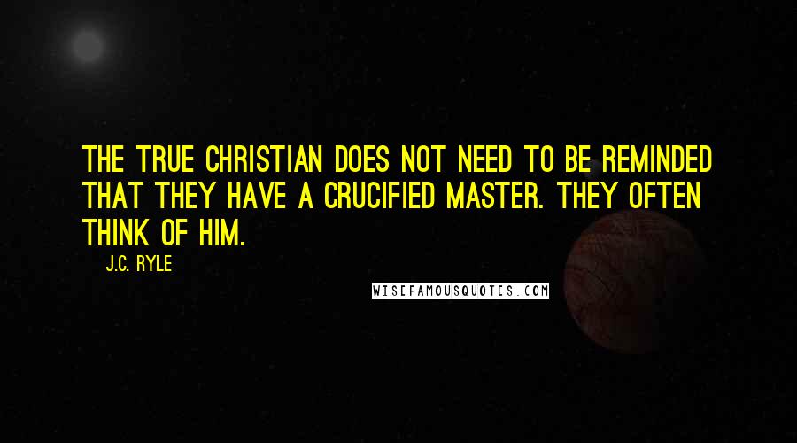 J.C. Ryle Quotes: The true Christian does not need to be reminded that they have a crucified Master. They OFTEN think of Him.
