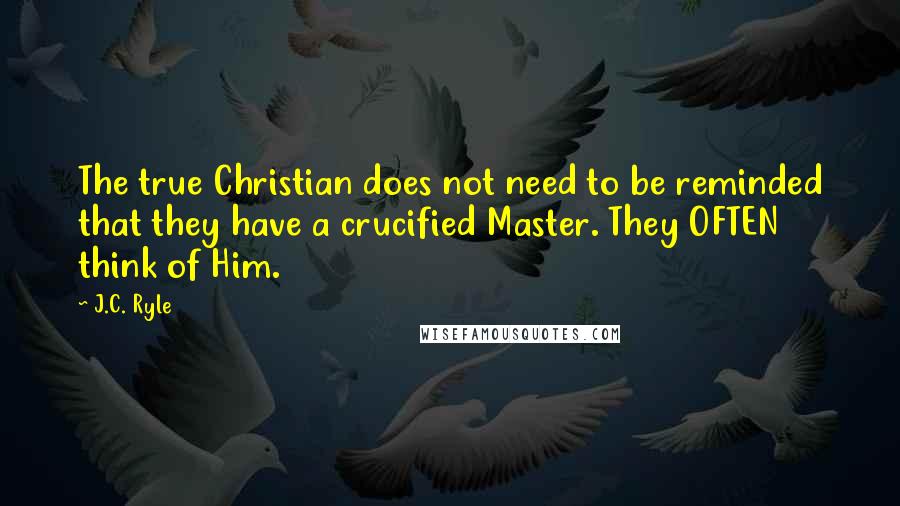 J.C. Ryle Quotes: The true Christian does not need to be reminded that they have a crucified Master. They OFTEN think of Him.