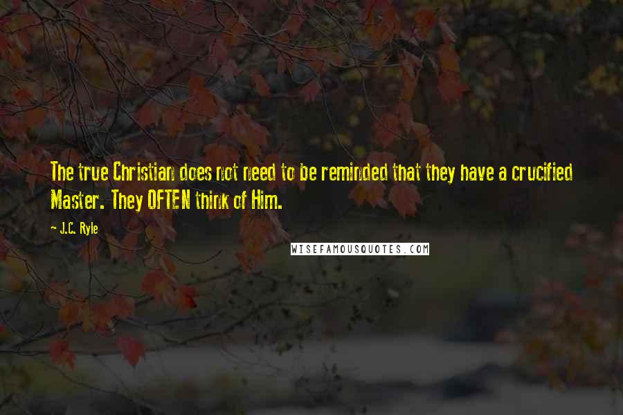 J.C. Ryle Quotes: The true Christian does not need to be reminded that they have a crucified Master. They OFTEN think of Him.