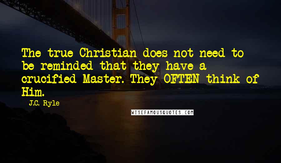 J.C. Ryle Quotes: The true Christian does not need to be reminded that they have a crucified Master. They OFTEN think of Him.