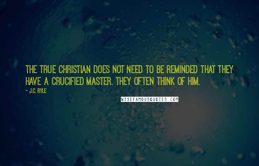 J.C. Ryle Quotes: The true Christian does not need to be reminded that they have a crucified Master. They OFTEN think of Him.