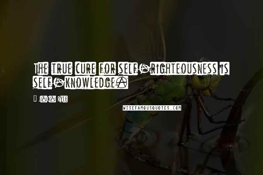 J.C. Ryle Quotes: The true cure for self-righteousness is self-knowledge.