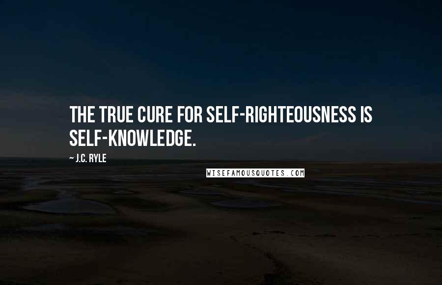 J.C. Ryle Quotes: The true cure for self-righteousness is self-knowledge.