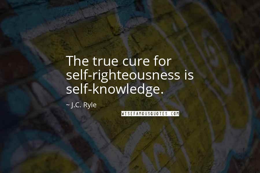 J.C. Ryle Quotes: The true cure for self-righteousness is self-knowledge.