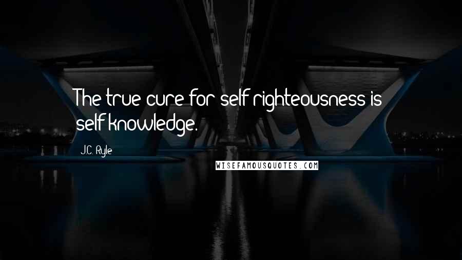J.C. Ryle Quotes: The true cure for self-righteousness is self-knowledge.