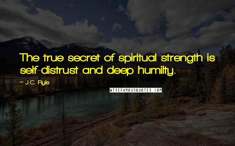 J.C. Ryle Quotes: The true secret of spiritual strength is self-distrust and deep humilty.