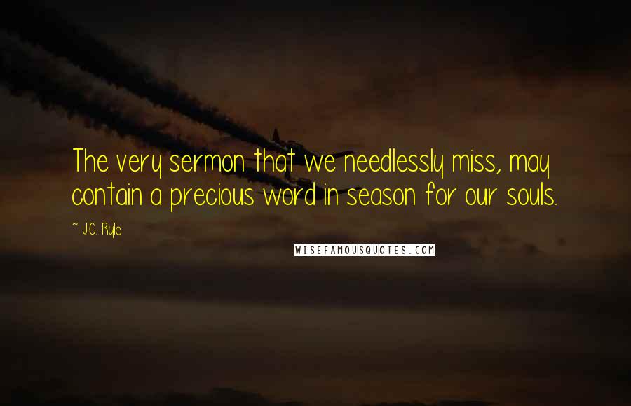 J.C. Ryle Quotes: The very sermon that we needlessly miss, may contain a precious word in season for our souls.