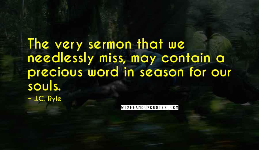 J.C. Ryle Quotes: The very sermon that we needlessly miss, may contain a precious word in season for our souls.