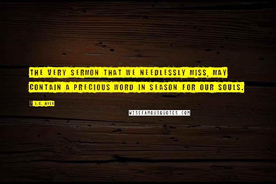 J.C. Ryle Quotes: The very sermon that we needlessly miss, may contain a precious word in season for our souls.