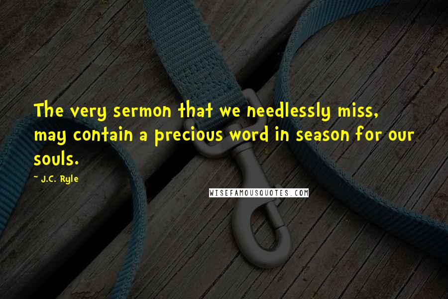 J.C. Ryle Quotes: The very sermon that we needlessly miss, may contain a precious word in season for our souls.