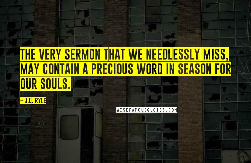 J.C. Ryle Quotes: The very sermon that we needlessly miss, may contain a precious word in season for our souls.