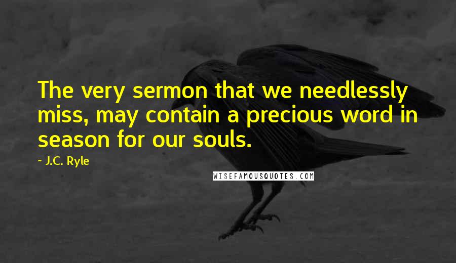 J.C. Ryle Quotes: The very sermon that we needlessly miss, may contain a precious word in season for our souls.