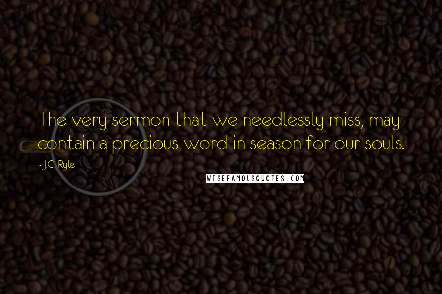 J.C. Ryle Quotes: The very sermon that we needlessly miss, may contain a precious word in season for our souls.