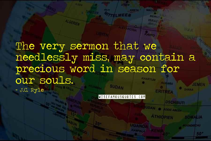 J.C. Ryle Quotes: The very sermon that we needlessly miss, may contain a precious word in season for our souls.