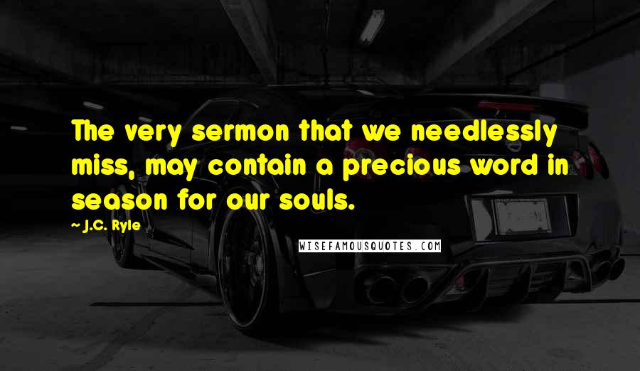 J.C. Ryle Quotes: The very sermon that we needlessly miss, may contain a precious word in season for our souls.