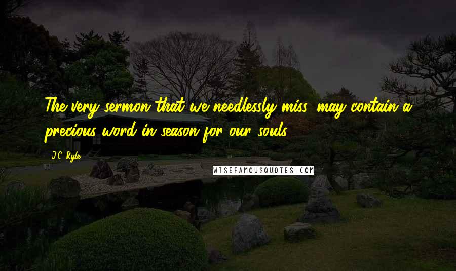 J.C. Ryle Quotes: The very sermon that we needlessly miss, may contain a precious word in season for our souls.