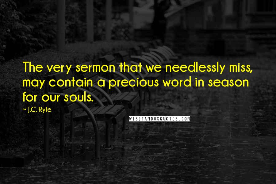 J.C. Ryle Quotes: The very sermon that we needlessly miss, may contain a precious word in season for our souls.