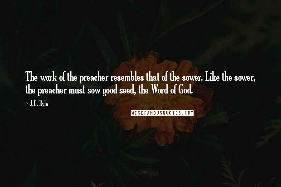 J.C. Ryle Quotes: The work of the preacher resembles that of the sower. Like the sower, the preacher must sow good seed, the Word of God.