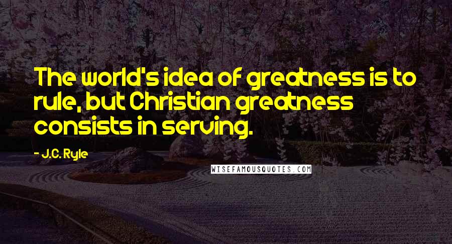 J.C. Ryle Quotes: The world's idea of greatness is to rule, but Christian greatness consists in serving.