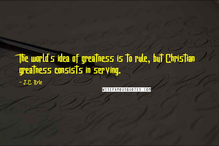 J.C. Ryle Quotes: The world's idea of greatness is to rule, but Christian greatness consists in serving.