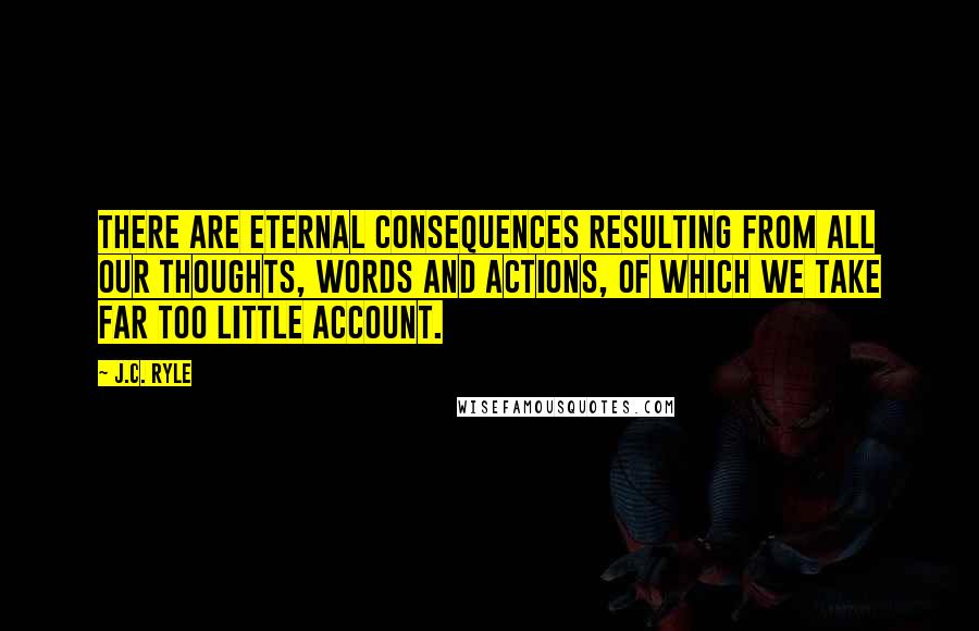 J.C. Ryle Quotes: There are eternal consequences resulting from all our thoughts, words and actions, of which we take far too little account.