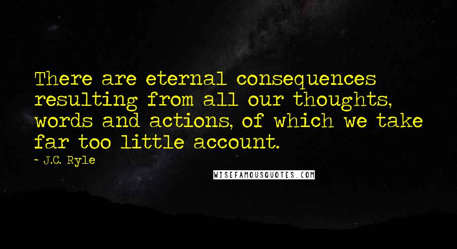 J.C. Ryle Quotes: There are eternal consequences resulting from all our thoughts, words and actions, of which we take far too little account.