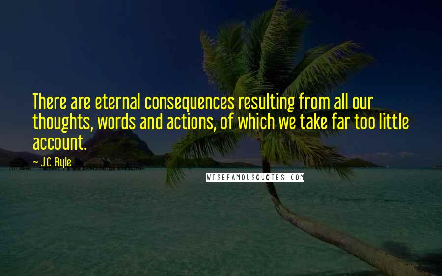 J.C. Ryle Quotes: There are eternal consequences resulting from all our thoughts, words and actions, of which we take far too little account.