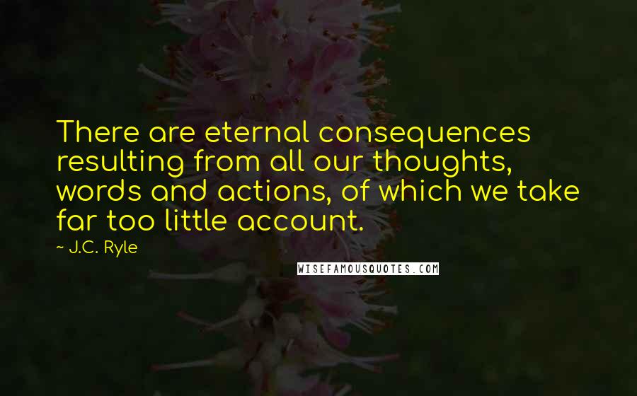 J.C. Ryle Quotes: There are eternal consequences resulting from all our thoughts, words and actions, of which we take far too little account.