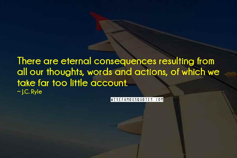 J.C. Ryle Quotes: There are eternal consequences resulting from all our thoughts, words and actions, of which we take far too little account.