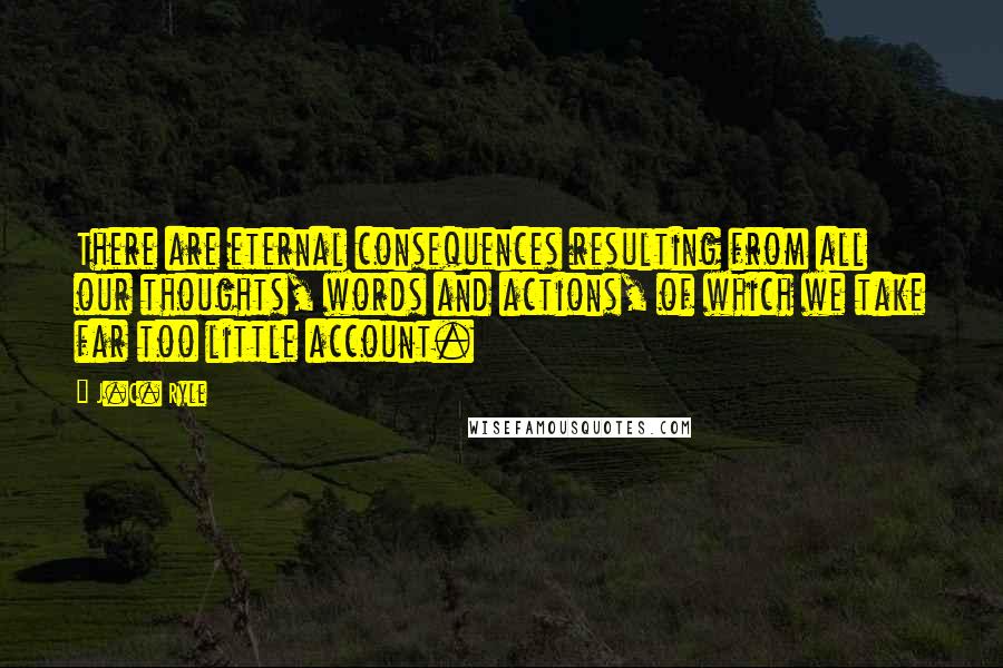 J.C. Ryle Quotes: There are eternal consequences resulting from all our thoughts, words and actions, of which we take far too little account.