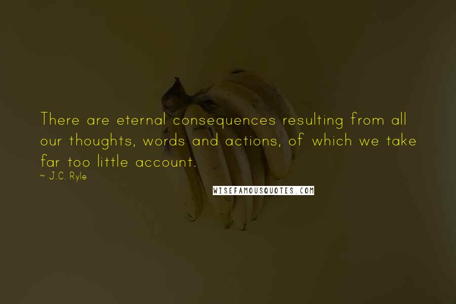 J.C. Ryle Quotes: There are eternal consequences resulting from all our thoughts, words and actions, of which we take far too little account.