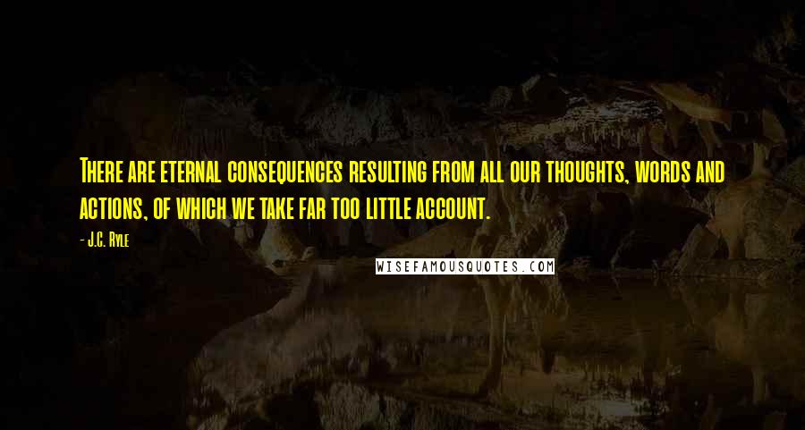 J.C. Ryle Quotes: There are eternal consequences resulting from all our thoughts, words and actions, of which we take far too little account.