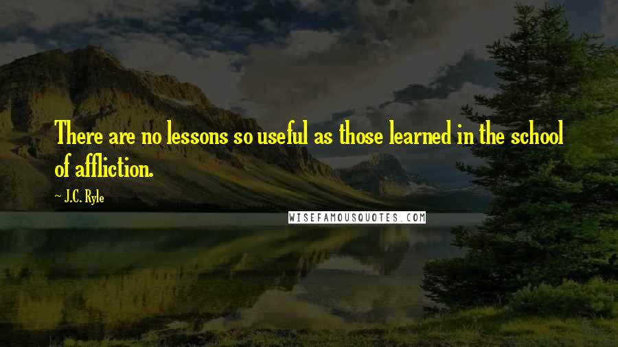 J.C. Ryle Quotes: There are no lessons so useful as those learned in the school of affliction.