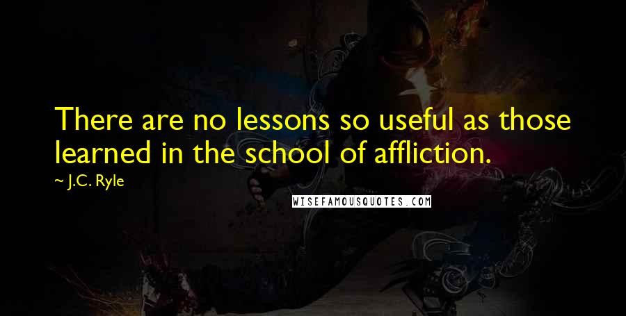 J.C. Ryle Quotes: There are no lessons so useful as those learned in the school of affliction.