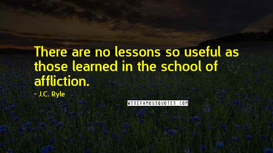 J.C. Ryle Quotes: There are no lessons so useful as those learned in the school of affliction.