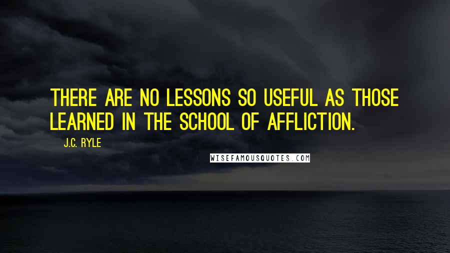 J.C. Ryle Quotes: There are no lessons so useful as those learned in the school of affliction.