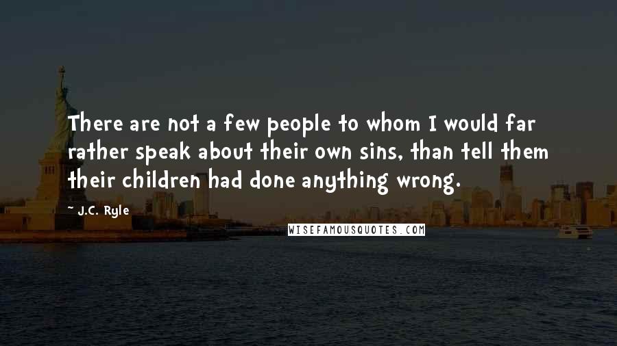 J.C. Ryle Quotes: There are not a few people to whom I would far rather speak about their own sins, than tell them their children had done anything wrong.