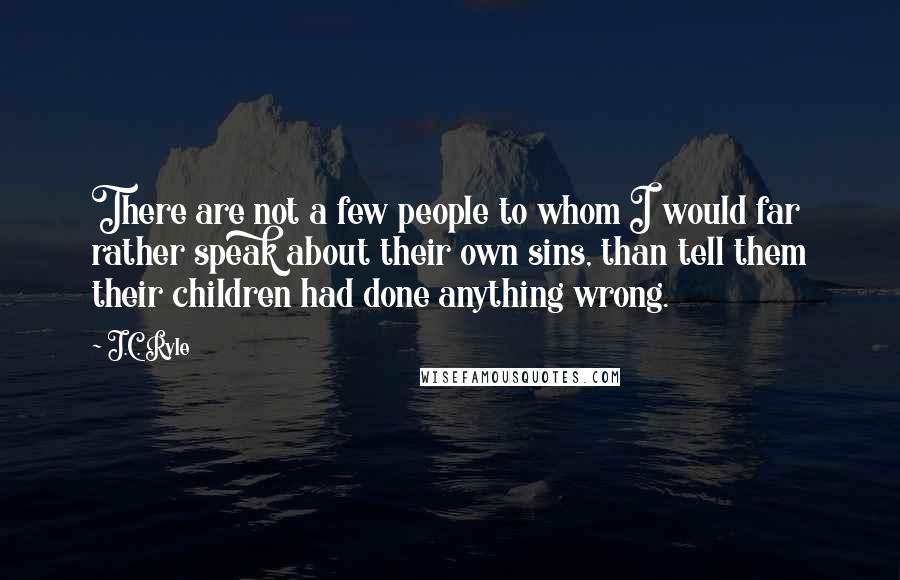 J.C. Ryle Quotes: There are not a few people to whom I would far rather speak about their own sins, than tell them their children had done anything wrong.