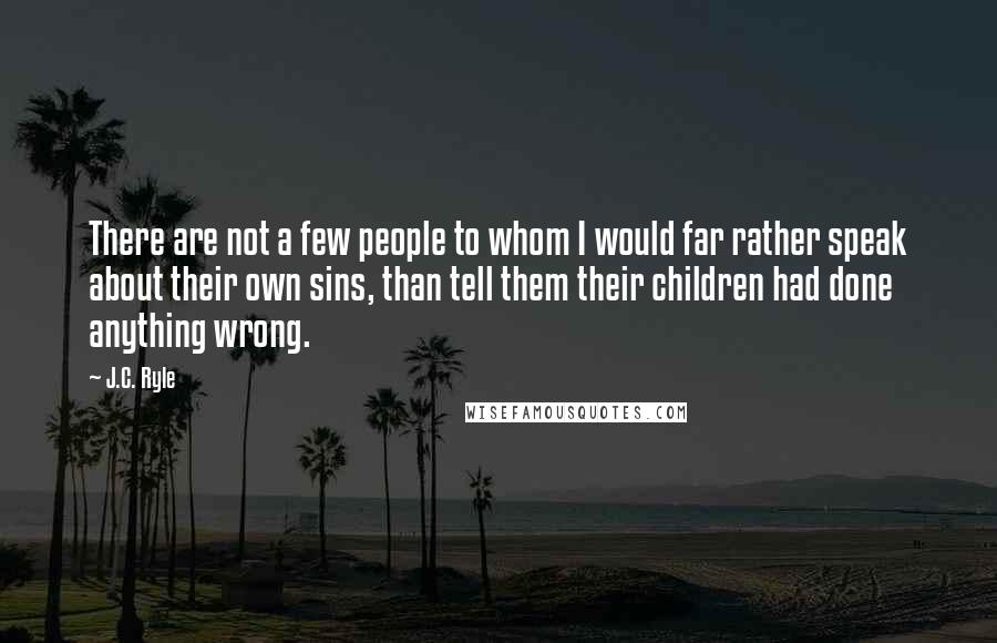 J.C. Ryle Quotes: There are not a few people to whom I would far rather speak about their own sins, than tell them their children had done anything wrong.