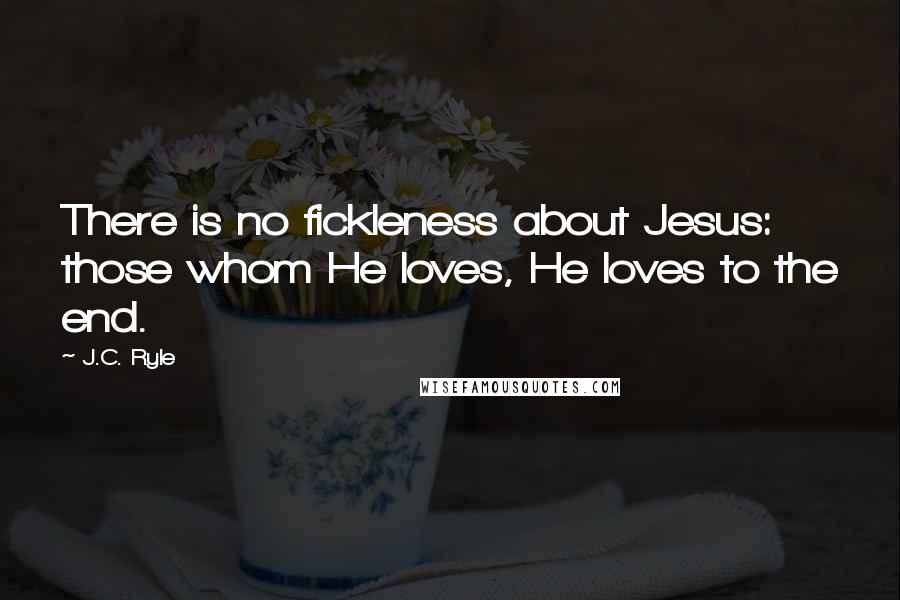J.C. Ryle Quotes: There is no fickleness about Jesus: those whom He loves, He loves to the end.