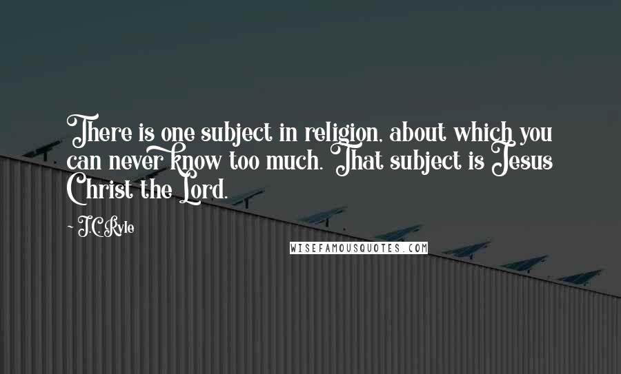 J.C. Ryle Quotes: There is one subject in religion, about which you can never know too much. That subject is Jesus Christ the Lord.