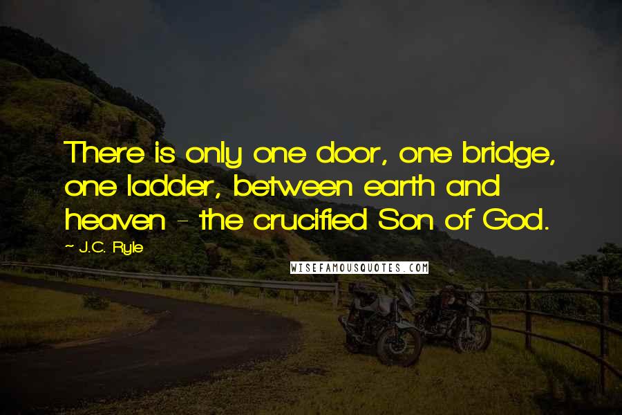 J.C. Ryle Quotes: There is only one door, one bridge, one ladder, between earth and heaven - the crucified Son of God.