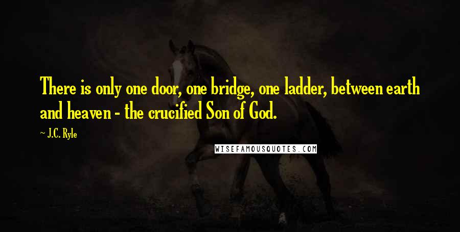 J.C. Ryle Quotes: There is only one door, one bridge, one ladder, between earth and heaven - the crucified Son of God.