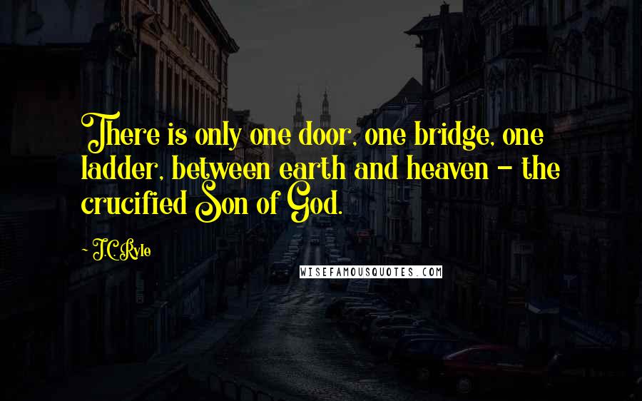 J.C. Ryle Quotes: There is only one door, one bridge, one ladder, between earth and heaven - the crucified Son of God.