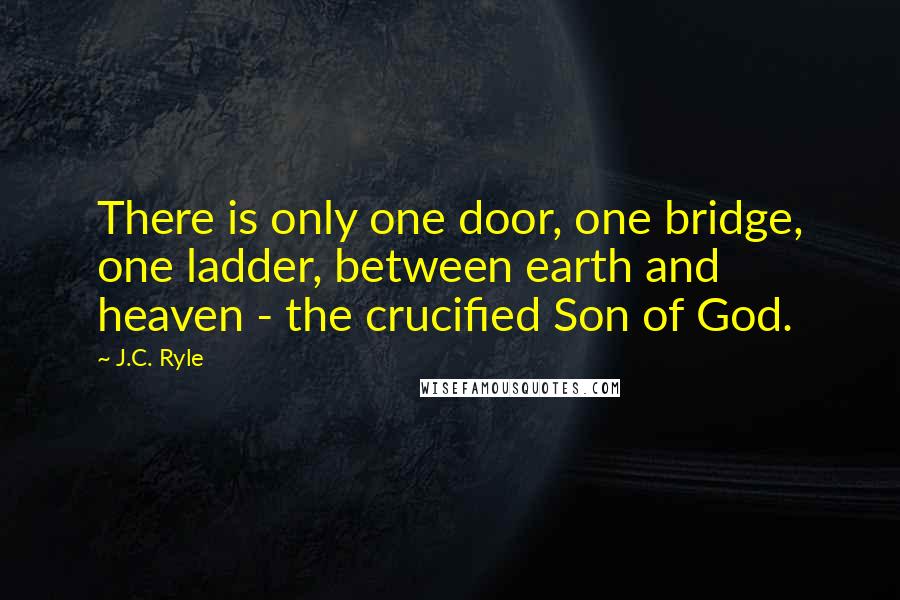 J.C. Ryle Quotes: There is only one door, one bridge, one ladder, between earth and heaven - the crucified Son of God.