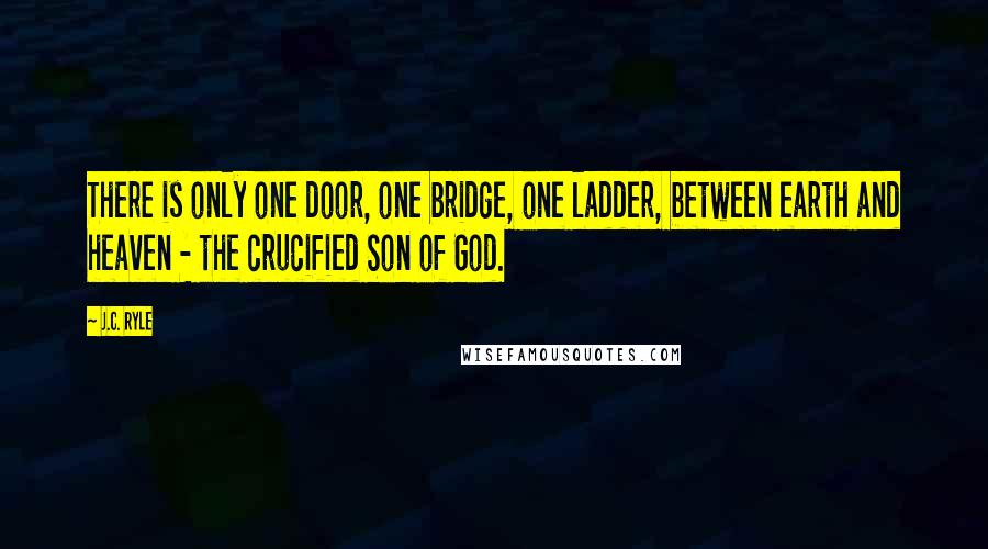 J.C. Ryle Quotes: There is only one door, one bridge, one ladder, between earth and heaven - the crucified Son of God.