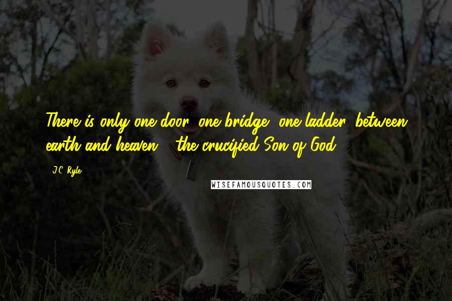 J.C. Ryle Quotes: There is only one door, one bridge, one ladder, between earth and heaven - the crucified Son of God.