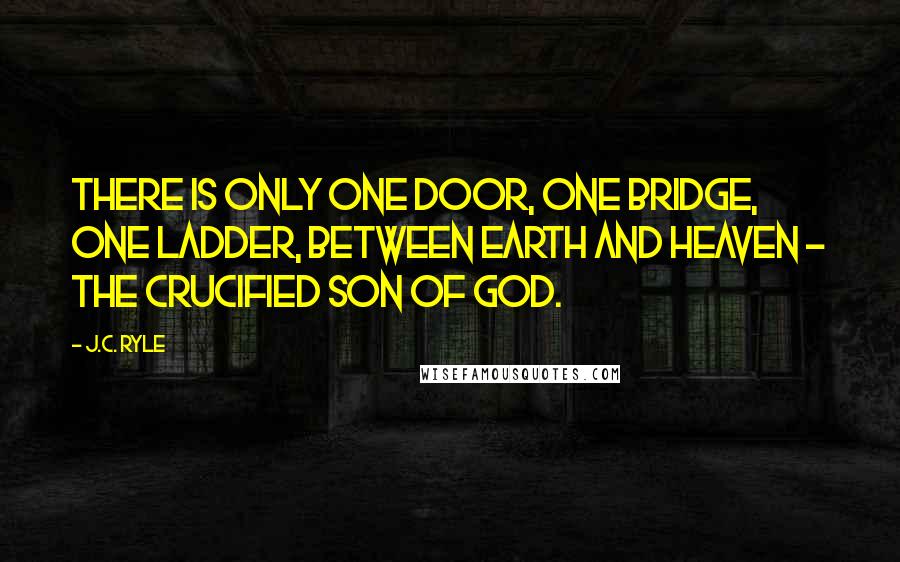 J.C. Ryle Quotes: There is only one door, one bridge, one ladder, between earth and heaven - the crucified Son of God.