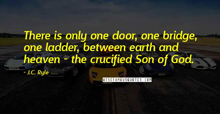 J.C. Ryle Quotes: There is only one door, one bridge, one ladder, between earth and heaven - the crucified Son of God.