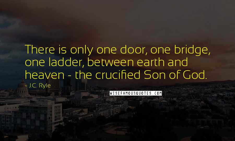 J.C. Ryle Quotes: There is only one door, one bridge, one ladder, between earth and heaven - the crucified Son of God.